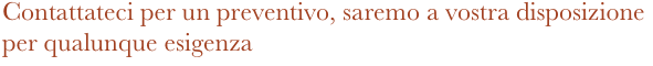 Contattateci per un preventivo, saremo a vostra disposizione per qualunque esigenza